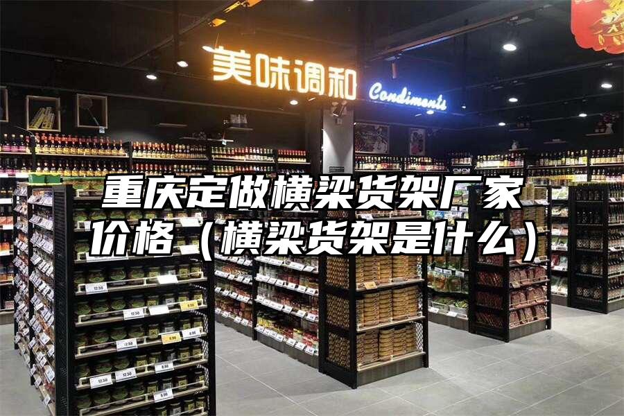 重慶定做橫梁貨架廠家價格（橫梁貨架是什么）
