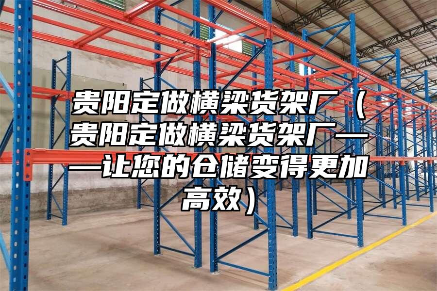 貴陽定做橫梁貨架廠（貴陽定做橫梁貨架廠——讓您的倉儲變得更加高效）