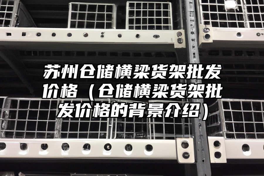蘇州倉儲橫梁貨架批發價格（倉儲橫梁貨架批發價格的背景介紹）