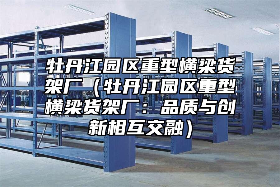 牡丹江園區重型橫梁貨架廠（牡丹江園區重型橫梁貨架廠：品質與創新相互交融）