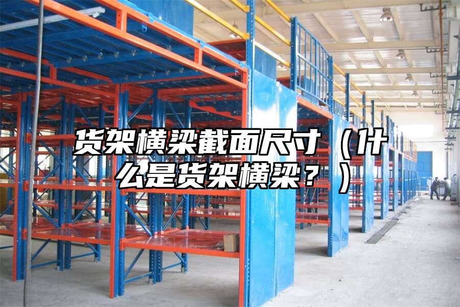 貨架橫梁截面尺寸（什么是貨架橫梁？）