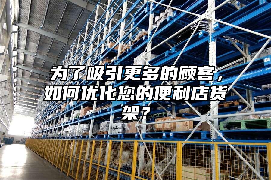 為了吸引更多的顧客，如何優化您的便利店貨架？