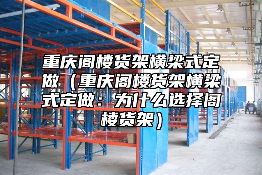 重慶閣樓貨架橫梁式定做（重慶閣樓貨架橫梁式定做：為什么選擇閣樓貨架）