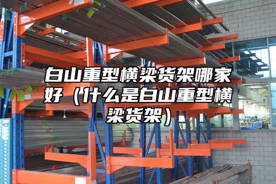 白山重型橫梁貨架哪家好（什么是白山重型橫梁貨架）