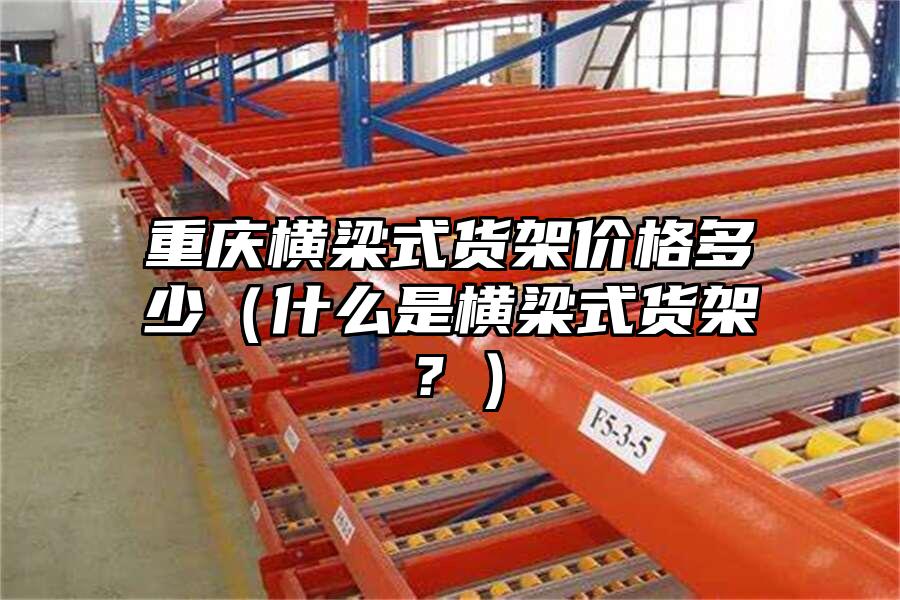 重慶橫梁式貨架價格多少（什么是橫梁式貨架？）