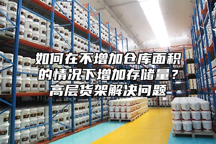 如何在不增加倉庫面積的情況下增加存儲量？高層貨架解決問題