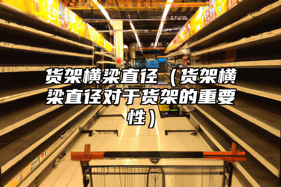 貨架橫梁直徑（貨架橫梁直徑對于貨架的重要性）