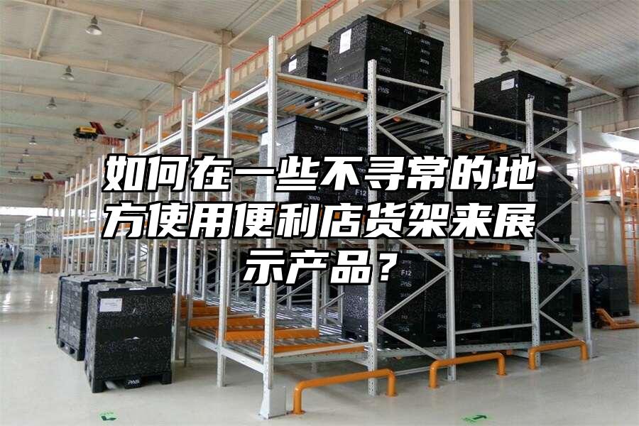 如何在一些不尋常的地方使用便利店貨架來展示產(chǎn)品？