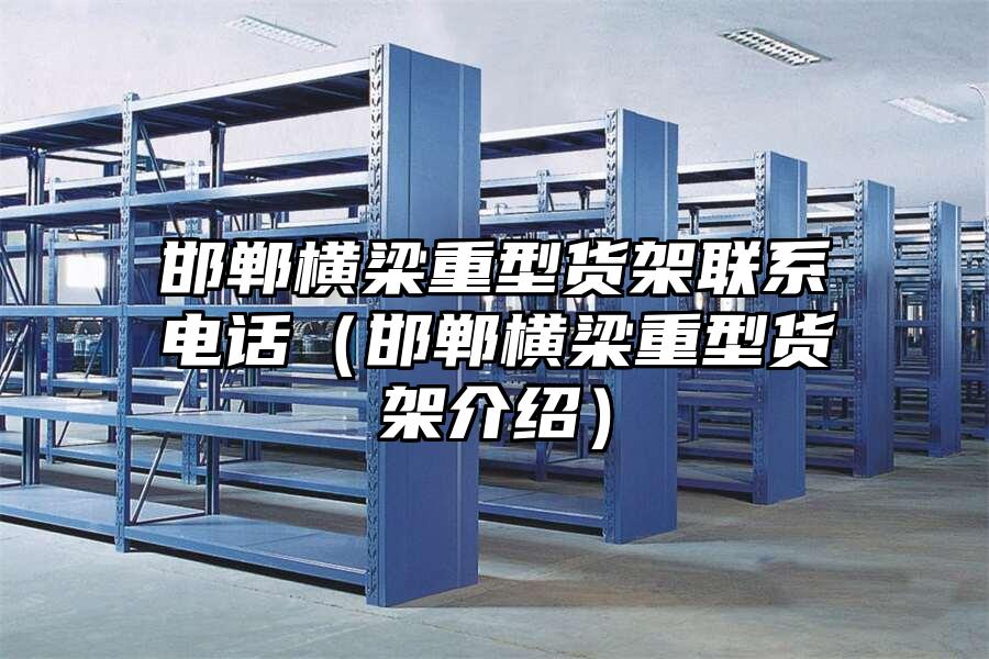 邯鄲橫梁重型貨架聯(lián)系電話（邯鄲橫梁重型貨架介紹）