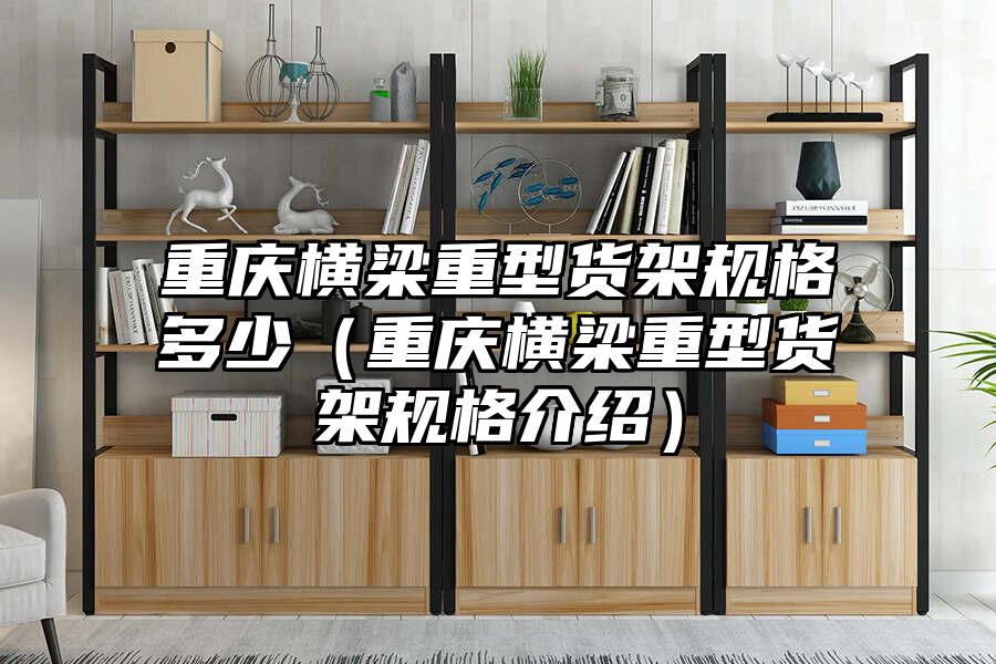 重慶橫梁重型貨架規格多少（重慶橫梁重型貨架規格介紹）