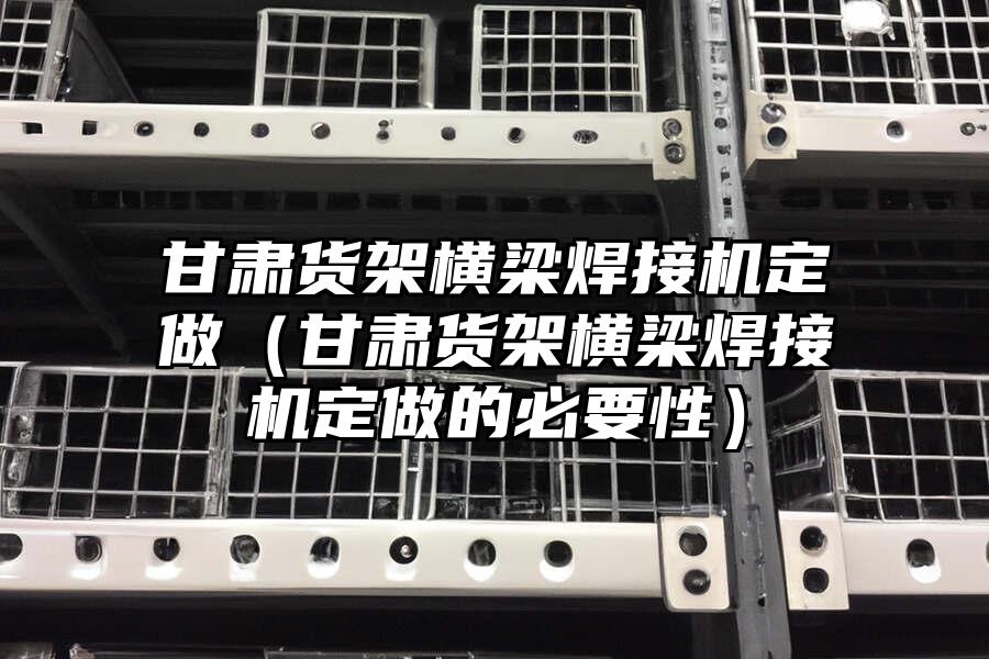 甘肅貨架橫梁焊接機定做（甘肅貨架橫梁焊接機定做的必要性）