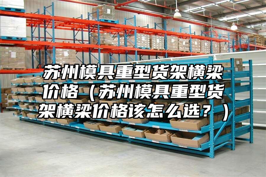 蘇州模具重型貨架橫梁價(jià)格（蘇州模具重型貨架橫梁價(jià)格該怎么選？）