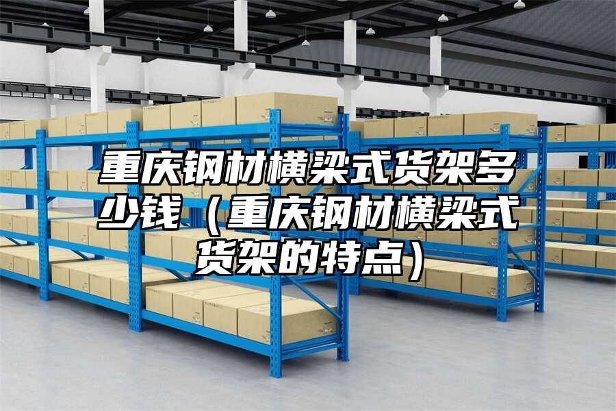 重慶鋼材橫梁式貨架多少錢（重慶鋼材橫梁式貨架的特點）