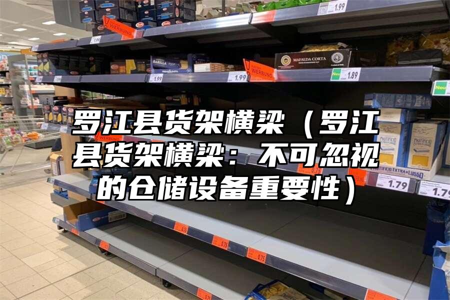 羅江縣貨架橫梁（羅江縣貨架橫梁：不可忽視的倉儲設備重要性）
