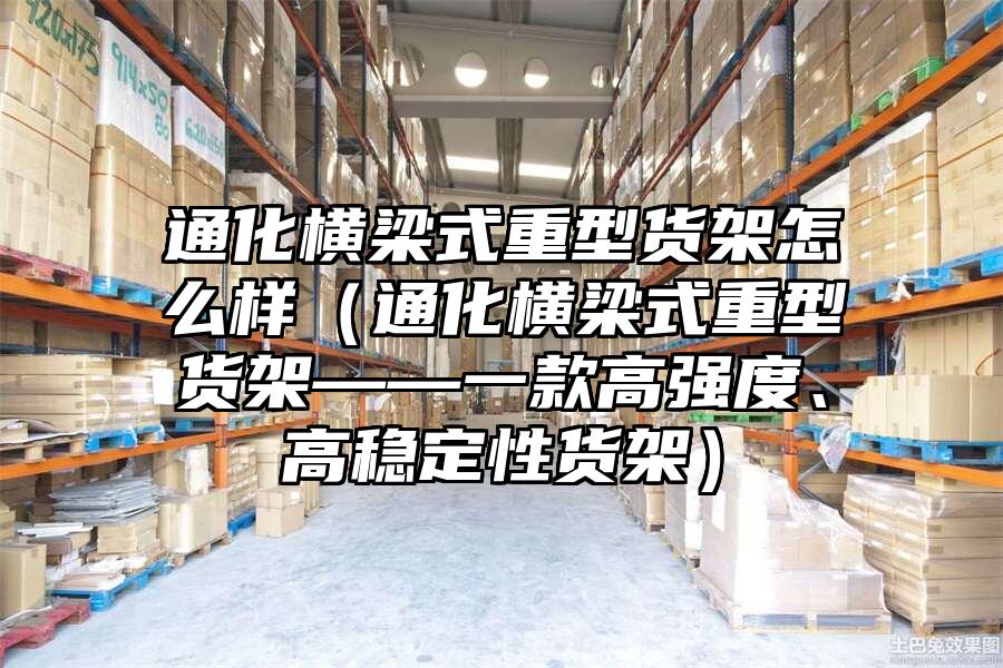通化橫梁式重型貨架怎么樣（通化橫梁式重型貨架——一款高強度、高穩定性貨架）