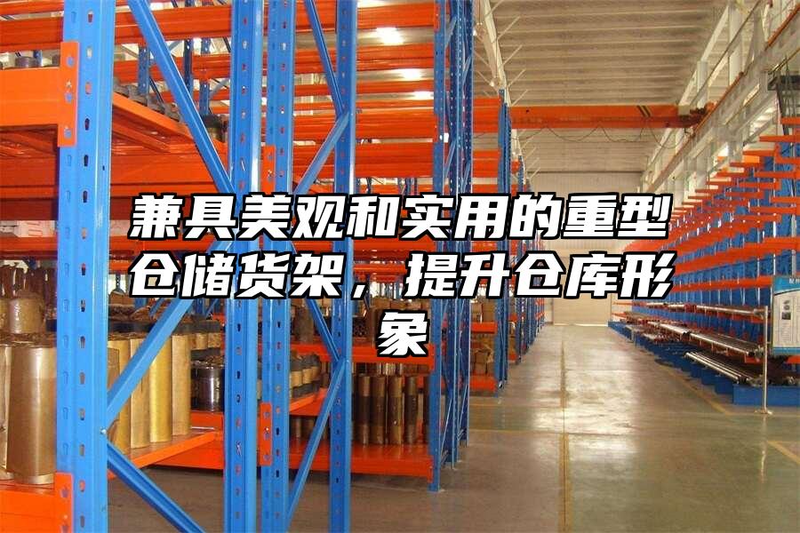 兼具美觀和實用的重型倉儲貨架，提升倉庫形象