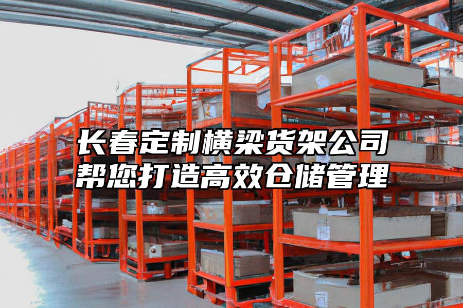 長春定制橫梁貨架公司幫您打造高效倉儲管理