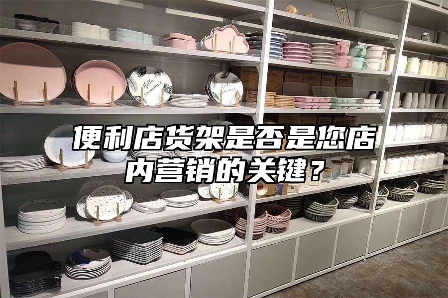 便利店貨架是否是您店內營銷的關鍵？