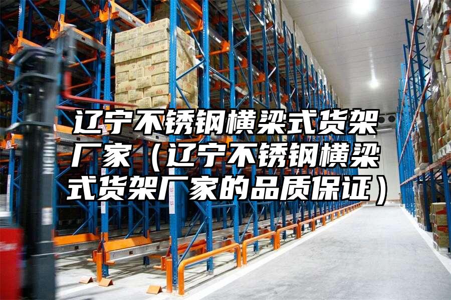 遼寧不銹鋼橫梁式貨架廠家（遼寧不銹鋼橫梁式貨架廠家的品質(zhì)保證）