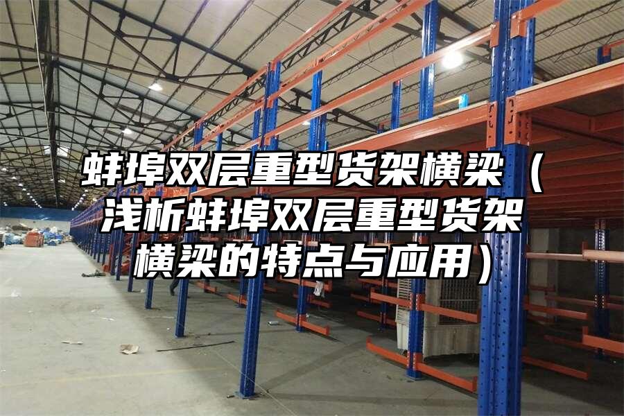 蚌埠雙層重型貨架橫梁（淺析蚌埠雙層重型貨架橫梁的特點與應用）