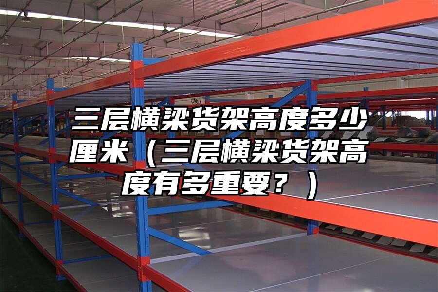 三層橫梁貨架高度多少厘米（三層橫梁貨架高度有多重要？）
