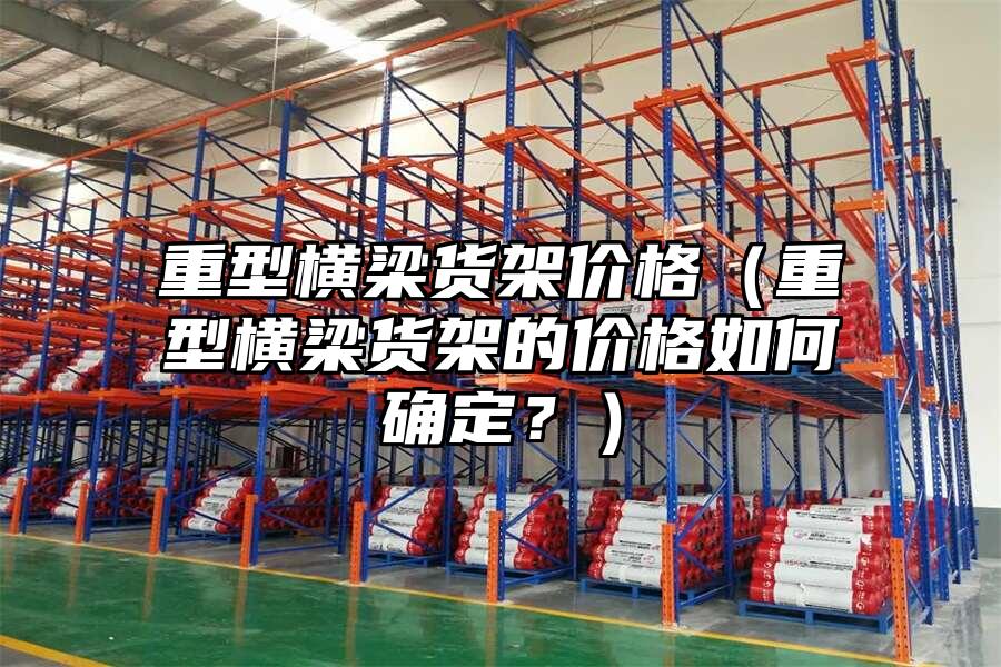 重型橫梁貨架價(jià)格（重型橫梁貨架的價(jià)格如何確定？）