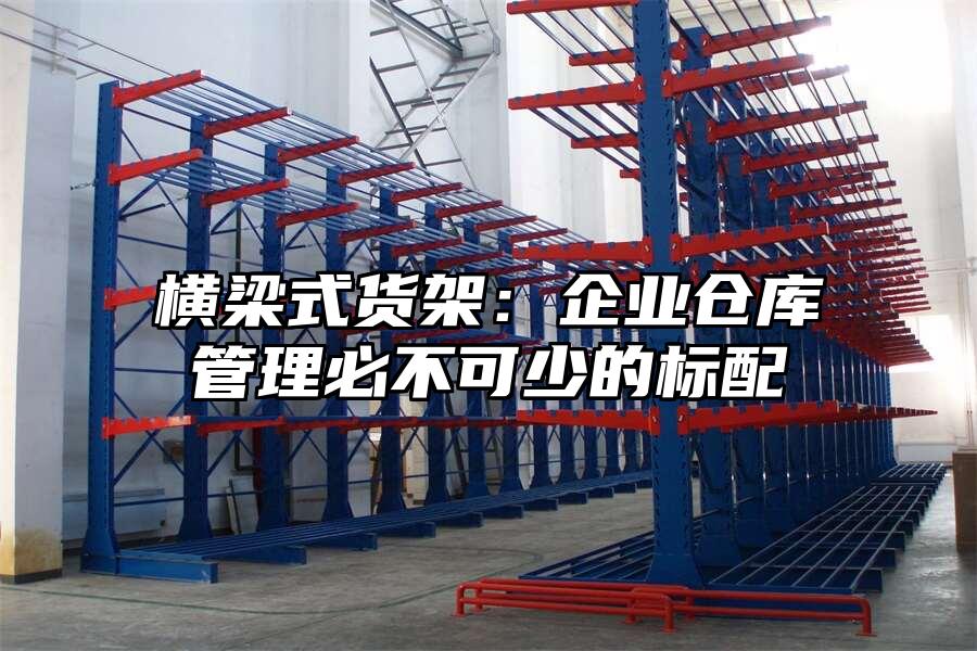 橫梁式貨架：企業(yè)倉(cāng)庫(kù)管理必不可少的標(biāo)配