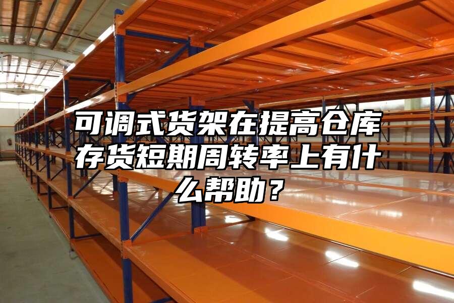 可調式貨架在提高倉庫存貨短期周轉率上有什么幫助？