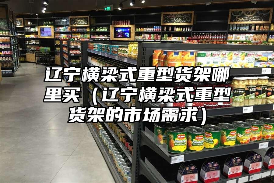 遼寧橫梁式重型貨架哪里買（遼寧橫梁式重型貨架的市場需求）