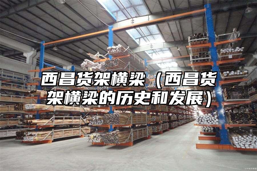 西昌貨架橫梁（西昌貨架橫梁的歷史和發展）