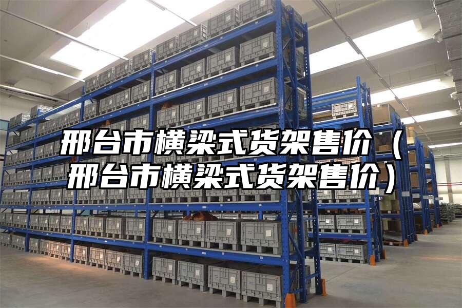 邢臺市橫梁式貨架售價（邢臺市橫梁式貨架售價）