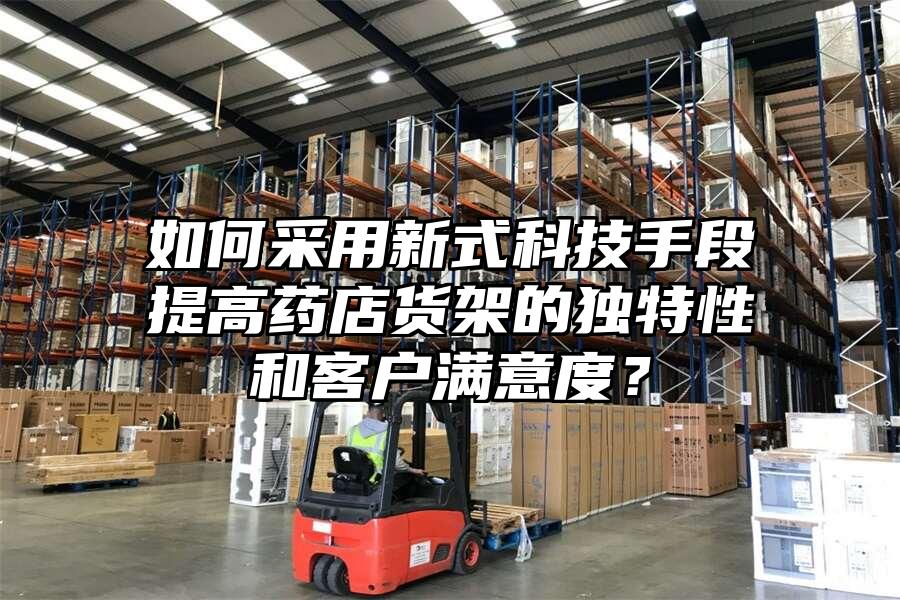 如何采用新式科技手段提高藥店貨架的獨特性和客戶滿意度？