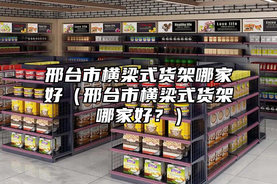 邢臺市橫梁式貨架哪家好（邢臺市橫梁式貨架哪家好？）