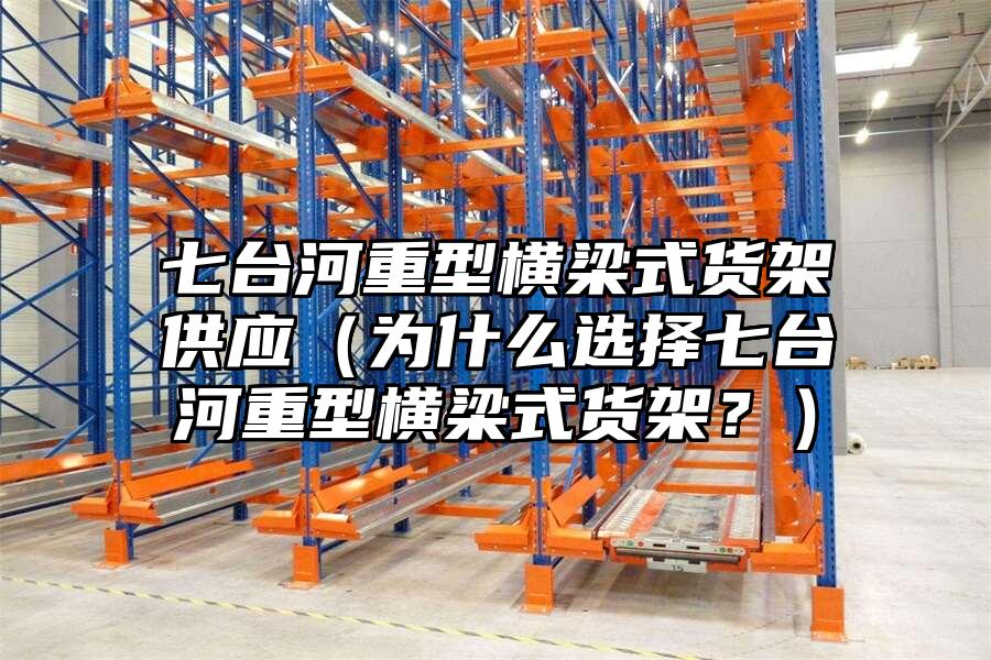 七臺河重型橫梁式貨架供應（為什么選擇七臺河重型橫梁式貨架？）