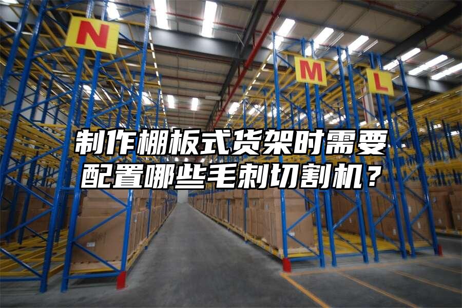 制作棚板式貨架時需要配置哪些毛刺切割機？
