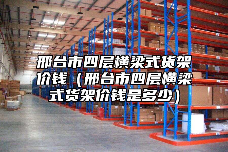 邢臺市四層橫梁式貨架價錢（邢臺市四層橫梁式貨架價錢是多少）