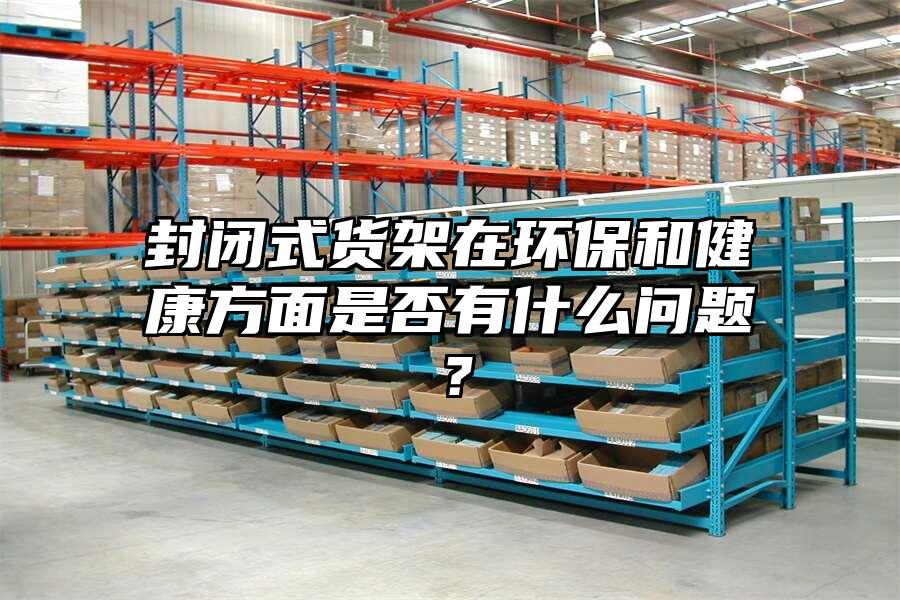 封閉式貨架在環保和健康方面是否有什么問題？