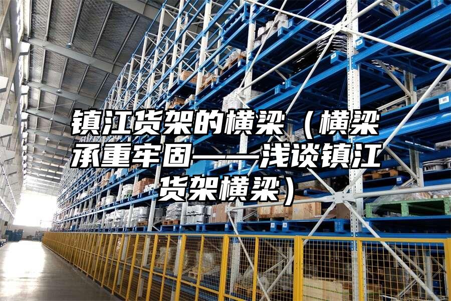 鎮(zhèn)江貨架的橫梁（橫梁承重牢固——淺談鎮(zhèn)江貨架橫梁）