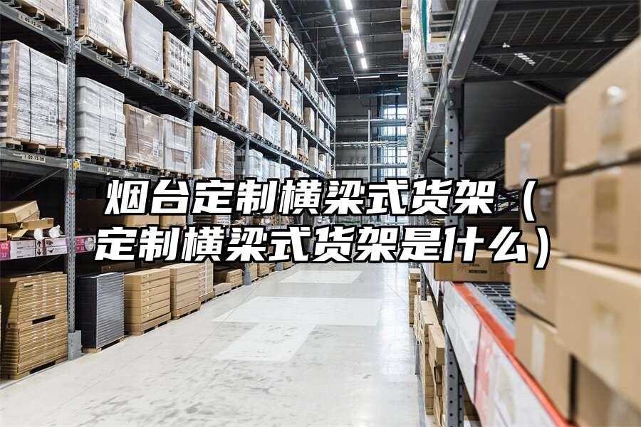 煙臺定制橫梁式貨架（定制橫梁式貨架是什么）