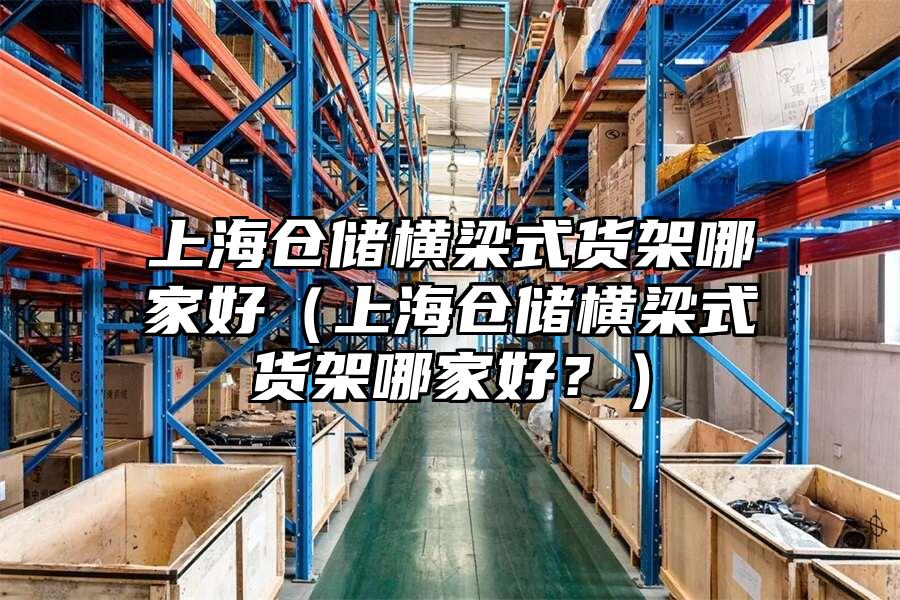 上海倉儲橫梁式貨架哪家好（上海倉儲橫梁式貨架哪家好？）