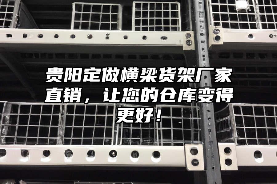 貴陽定做橫梁貨架廠家直銷，讓您的倉庫變得更好！