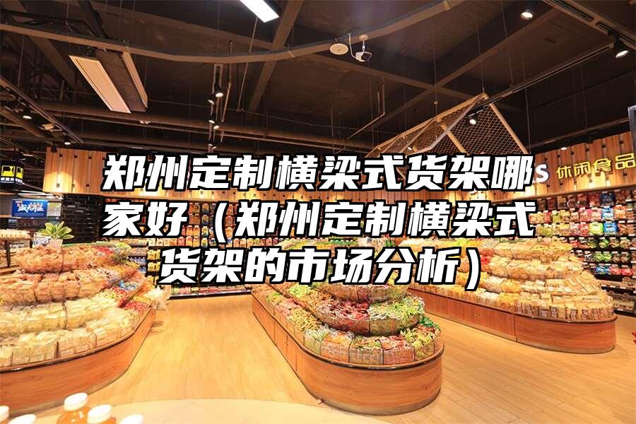鄭州定制橫梁式貨架哪家好（鄭州定制橫梁式貨架的市場(chǎng)分析）