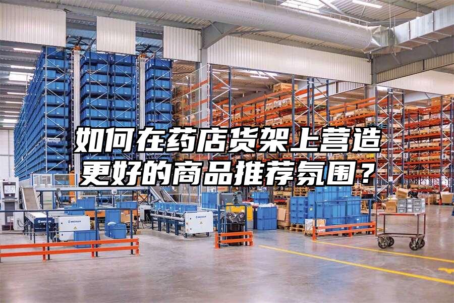 如何在藥店貨架上營造更好的商品推薦氛圍？