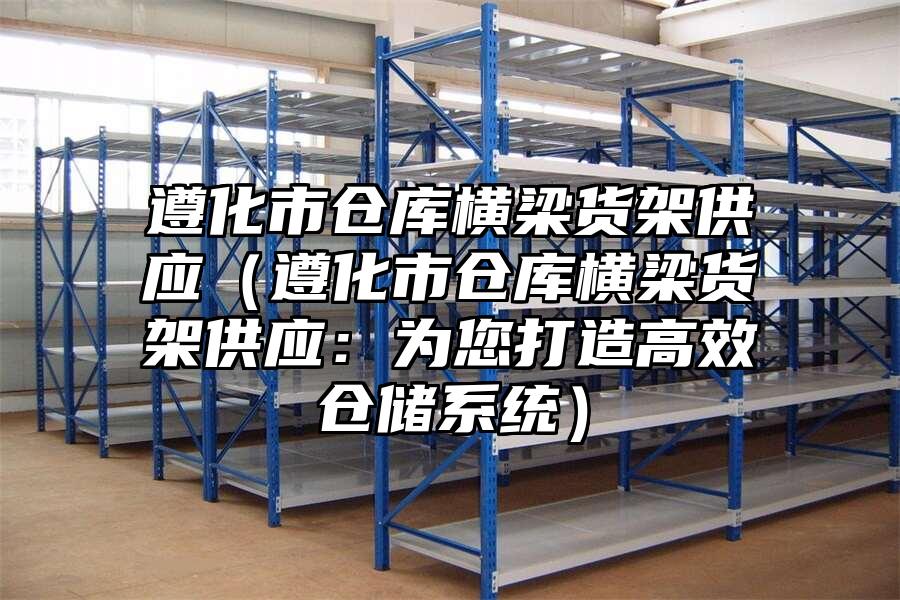 遵化市倉庫橫梁貨架供應（遵化市倉庫橫梁貨架供應：為您打造高效倉儲系統）