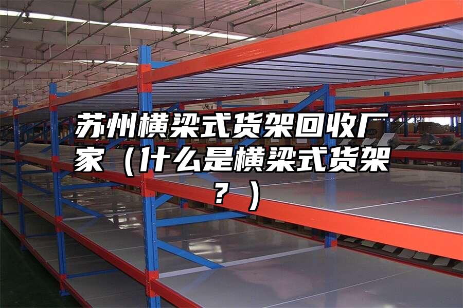 蘇州橫梁式貨架回收廠家（什么是橫梁式貨架？）