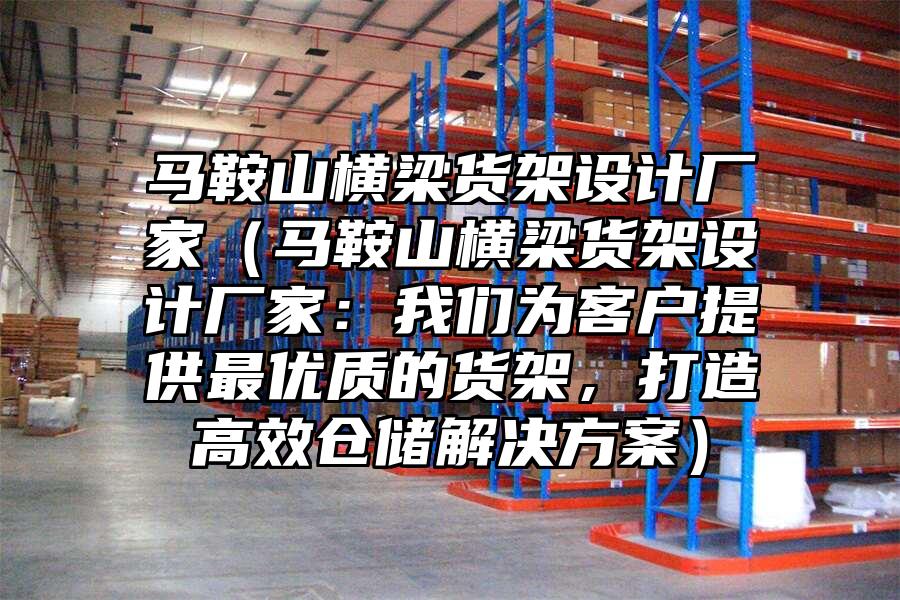 馬鞍山橫梁貨架設計廠家(馬鞍山橫梁貨架設計廠家:我們為客戶提供最優質的貨架,打造高效倉儲解決方案)