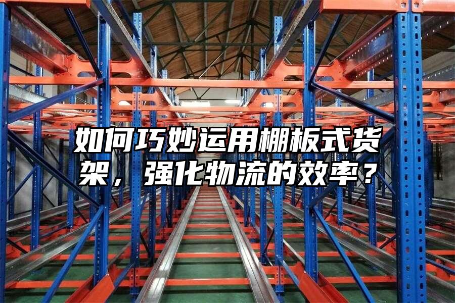 如何巧妙運(yùn)用棚板式貨架，強(qiáng)化物流的效率？