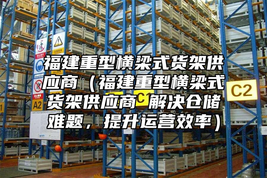 福建重型橫梁式貨架供應商（福建重型橫梁式貨架供應商 解決倉儲難題，提升運營效率）