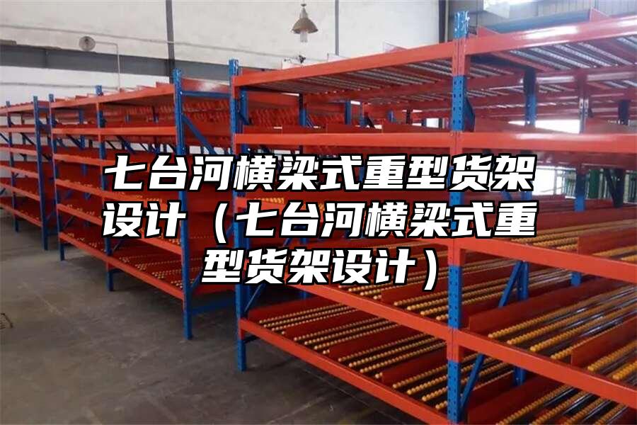 七臺河橫梁式重型貨架設計（七臺河橫梁式重型貨架設計）