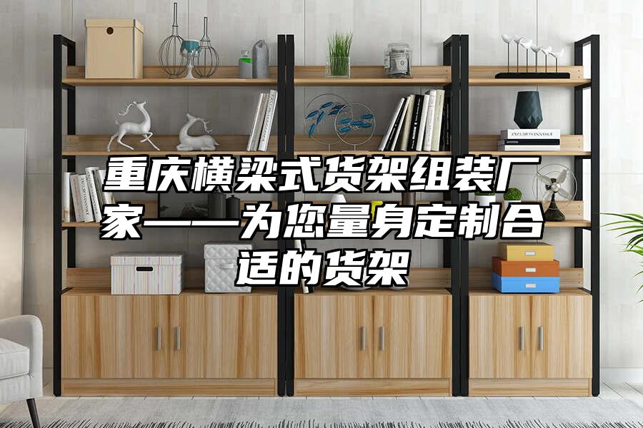 重慶橫梁式貨架組裝廠家——為您量身定制合適的貨架